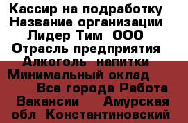 Кассир на подработку › Название организации ­ Лидер Тим, ООО › Отрасль предприятия ­ Алкоголь, напитки › Минимальный оклад ­ 10 000 - Все города Работа » Вакансии   . Амурская обл.,Константиновский р-н